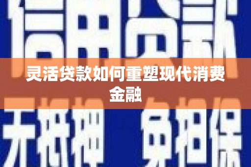 响水灵活贷款如何重塑现代消费金融