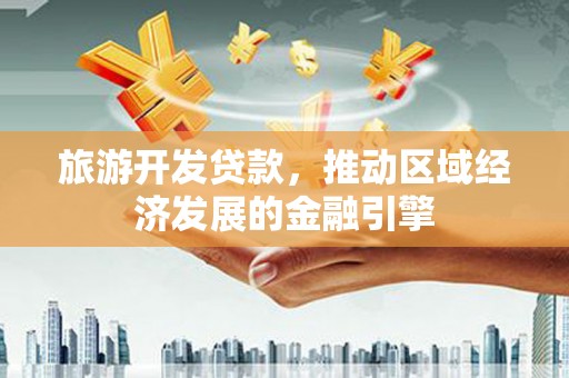 城西旅游开发贷款，推动区域经济发展的金融引擎