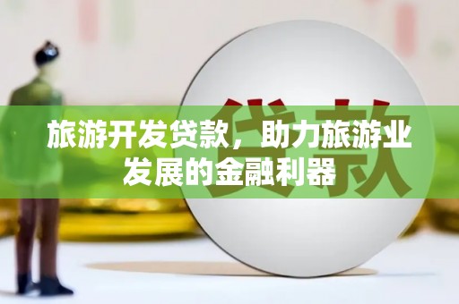 竹北旅游开发贷款，助力旅游业发展的金融利器
