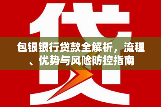 湘东包银银行贷款全解析，流程、优势与风险防控指南