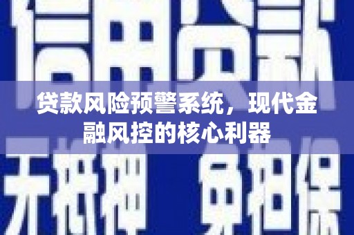 河津贷款风险预警系统,现代金融风控的核心利器 河津贷款风险预警系统,现代金融风控的核心利器