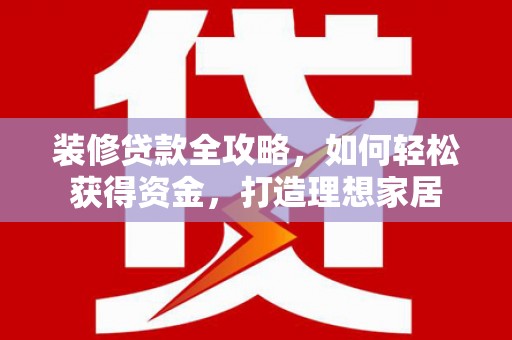 共和装修贷款全攻略，如何轻松获得资金，打造理想家居