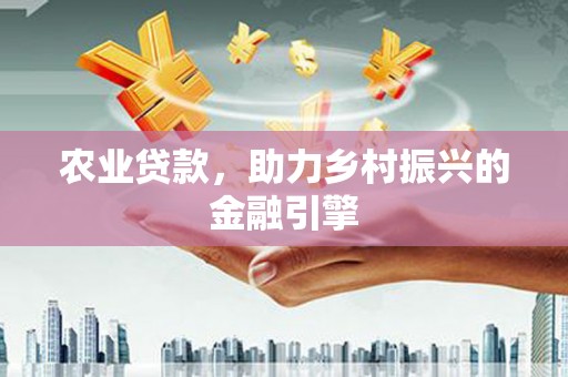西华农业贷款，助力乡村振兴的金融引擎