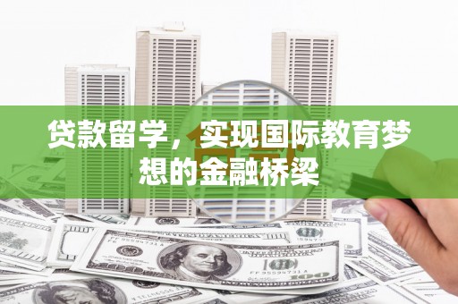 西平贷款留学，实现国际教育梦想的金融桥梁