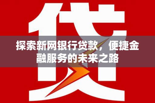 大涌探索新网银行贷款，便捷金融服务的未来之路