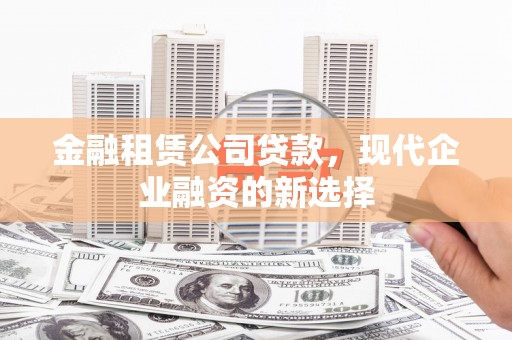 武隆金融租赁公司贷款，现代企业融资的新选择
