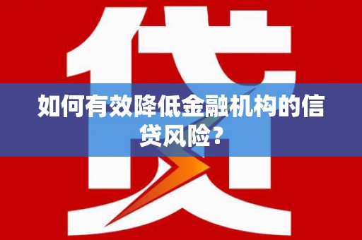 霞浦如何有效降低金融机构的信贷风险？