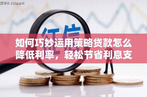 西固如何巧妙运用策略贷款怎么降低利率，轻松节省利息支出