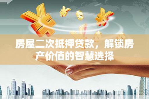 红塔房屋二次抵押贷款，解锁房产价值的智慧选择