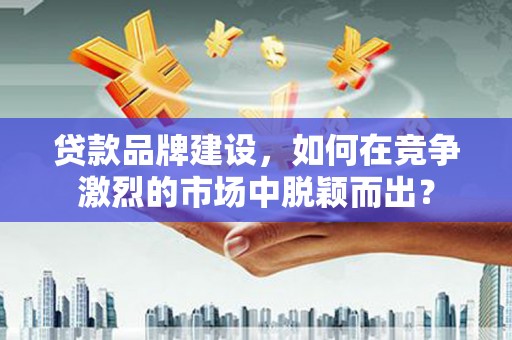 宣化贷款品牌建设，如何在竞争激烈的市场中脱颖而出？