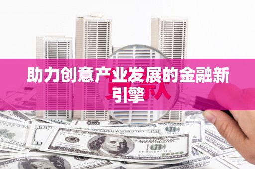 乐东助力创意产业发展的金融新引擎