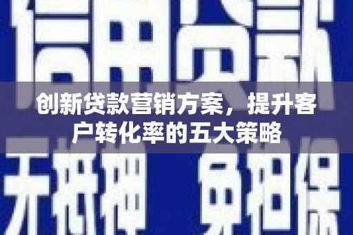 港闸创新贷款营销方案，提升客户转化率的五大策略