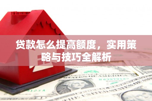 长兴贷款怎么提高额度，实用策略与技巧全解析