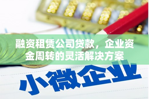 滦南融资租赁公司贷款，企业资金周转的灵活解决方案