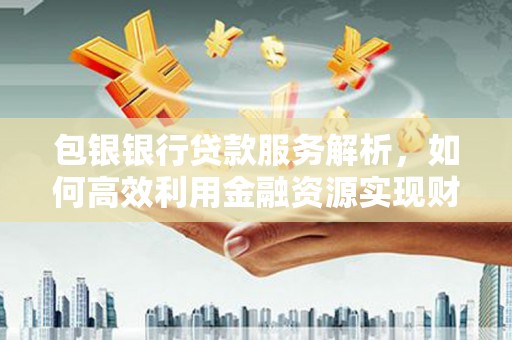 新河包银银行贷款服务解析，如何高效利用金融资源实现财富增长