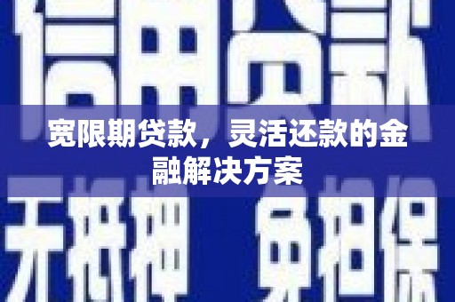 化德宽限期贷款，灵活还款的金融解决方案