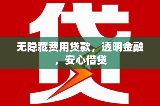 万载无隐藏费用贷款，透明金融，安心借贷