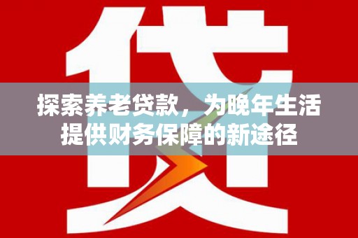 美兰探索养老贷款，为晚年生活提供财务保障的新途径