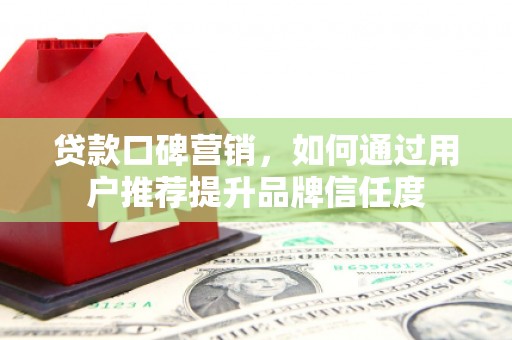 馆陶贷款口碑营销，如何通过用户推荐提升品牌信任度