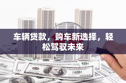 图们车辆贷款，购车新选择，轻松驾驭未来