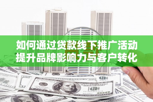 娄烦如何通过贷款线下推广活动提升品牌影响力与客户转化率