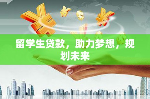 北关留学生贷款，助力梦想，规划未来