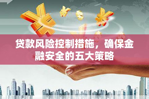 灌阳贷款风险控制措施，确保金融安全的五大策略