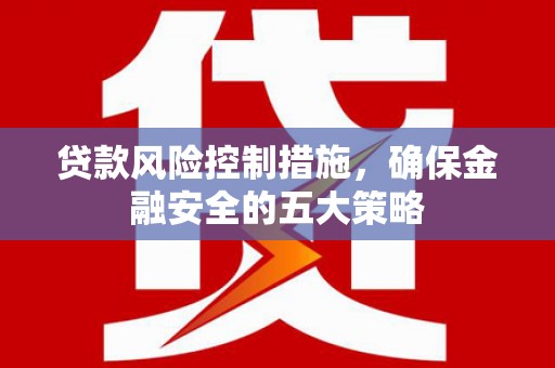 归仁贷款风险控制措施，确保金融安全的五大策略