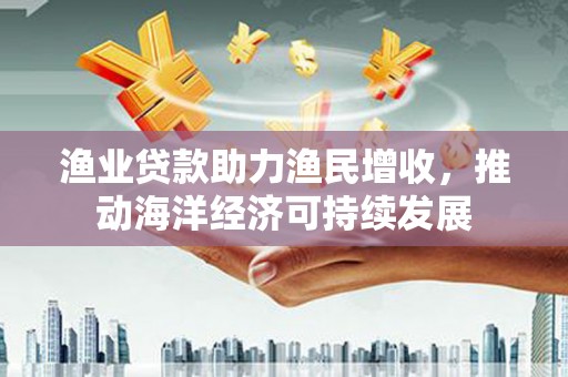 同德渔业贷款助力渔民增收，推动海洋经济可持续发展