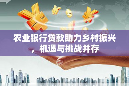 望奎农业银行贷款助力乡村振兴，机遇与挑战并存