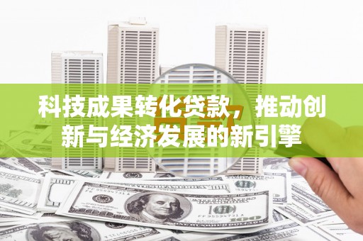 固始科技成果转化贷款，推动创新与经济发展的新引擎