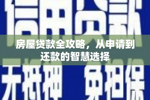 黔西南房屋贷款全攻略，从申请到还款的智慧选择