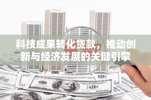 阜平科技成果转化贷款，推动创新与经济发展的关键引擎