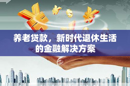 端州养老贷款，新时代退休生活的金融解决方案
