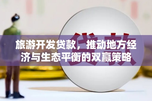 鹿草旅游开发贷款，推动地方经济与生态平衡的双赢策略