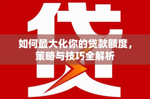 新津如何最大化你的贷款额度，策略与技巧全解析