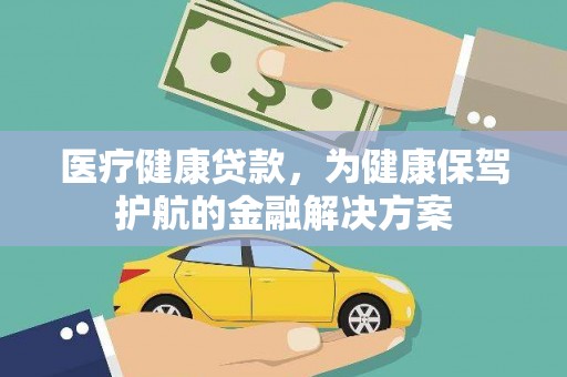 雅安医疗健康贷款，为健康保驾护航的金融解决方案
