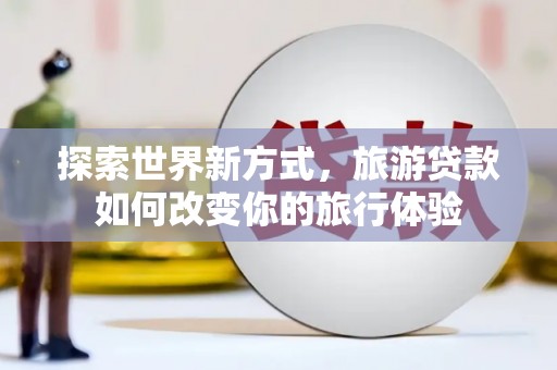 旺苍探索世界新方式，旅游贷款如何改变你的旅行体验