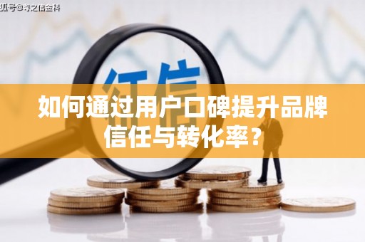 兴平如何通过用户口碑提升品牌信任与转化率？