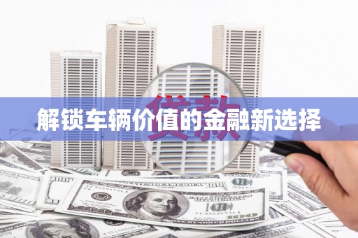 太平解锁车辆价值的金融新选择
