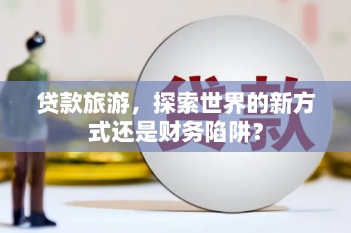 盐边贷款旅游，探索世界的新方式还是财务陷阱？